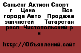 Саньёнг Актион Спорт 2008 г. › Цена ­ 200 000 - Все города Авто » Продажа запчастей   . Татарстан респ.,Чистопольский р-н